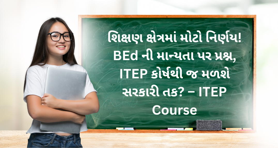 શિક્ષણ ક્ષેત્રમાં મોટો નિર્ણય! BEd ની માન્યતા પર પ્રશ્ન, ITEP કોર્ષથી જ મળશે સરકારી તક? – ITEP Course